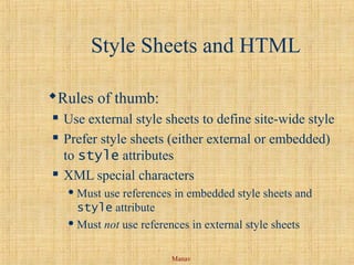 Manav
Style Sheets and HTML
Rules of thumb:
 Use external style sheets to define site-wide style
 Prefer style sheets (either external or embedded)
to style attributes
 XML special characters
 Must use references in embedded style sheets and
style attribute
 Must not use references in external style sheets
 