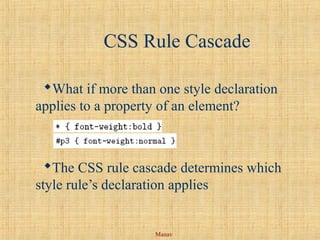 Manav
CSS Rule Cascade
What if more than one style declaration
applies to a property of an element?
The CSS rule cascade determines which
style rule’s declaration applies
 