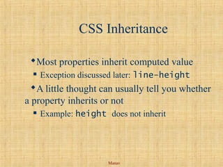 Manav
CSS Inheritance
Most properties inherit computed value
 Exception discussed later: line-height
A little thought can usually tell you whether
a property inherits or not
 Example: height does not inherit
 