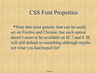 Manav
CSS Font Properties
Note that most generic font can be easily
set on Firefox and Chrome, but such option
doesn’t seem to be available on IE 7 and 8. IE
will still default to something although maybe
not what you had hoped for!
 