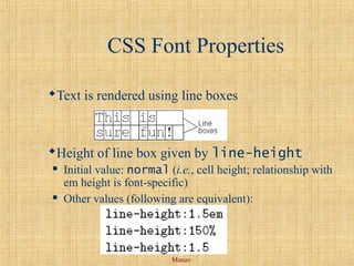 Manav
CSS Font Properties
Text is rendered using line boxes
Height of line box given by line-height
 Initial value: normal (i.e., cell height; relationship with
em height is font-specific)
 Other values (following are equivalent):
 