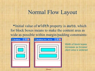 Manav
Normal Flow Layout
Initial value of width property is auto, which
for block boxes means to make the content area as
wide as possible within margin/padding constraints:
Width of block boxes
increases as browser
client area is widened
 