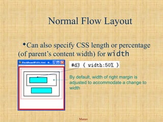 Manav
Normal Flow Layout
Can also specify CSS length or percentage
(of parent’s content width) for width
property
By default, width of right margin is
adjusted to accommodate a change to
width
 