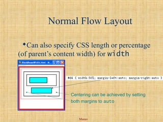 Manav
Normal Flow Layout
Can also specify CSS length or percentage
(of parent’s content width) for width
property
Centering can be achieved by setting
both margins to auto
 