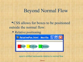 Manav
Beyond Normal Flow
CSS allows for boxes to be positioned
outside the normal flow:
 Relative positioning
span’s shifted backwards relative to normal flow
 