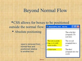 Manav
Beyond Normal Flow
CSS allows for boxes to be positioned
outside the normal flow:
 Absolute positioning
span’s removed from
normal flow and
positioned relative
to another box
 