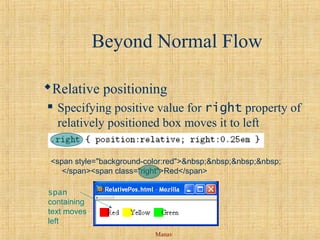 Manav
Beyond Normal Flow
Relative positioning
 Specifying positive value for right property of
relatively positioned box moves it to left
<span style="background-color:red">&nbsp;&nbsp;&nbsp;&nbsp;
</span><span class="right">Red</span>
span
containing
text moves
left
 