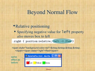 Manav
Beyond Normal Flow
Relative positioning
 Specifying negative value for left property
also moves box to left
<span style="background-color:red">&nbsp;&nbsp;&nbsp;&nbsp;
</span><span class="right">Red</span>
same
effect as
before
 