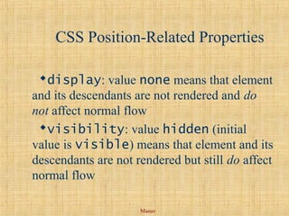 Manav
CSS Position-Related Properties
display: value none means that element
and its descendants are not rendered and do
not affect normal flow
visibility: value hidden (initial
value is visible) means that element and its
descendants are not rendered but still do affect
normal flow
 