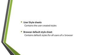 • User Style sheets
Contains the user created styles
• Browser default style sheet
Contains default styles for all users of a browser
 