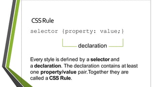 CSSRule
selector {property: value;}
Every style is defined by a selector and
a declaration. The declaration contains at least
one property/value pair.Together they are
called a CSS Rule.
declaration
 