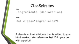 ClassSelectors
CSS
.ingredients {declaration}
HTML
<ul class=”ingredients”>
A class is an html attribute that is added toyour
html markup. You reference that ID in your css
with a period.
 