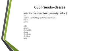 CSS Pseudo-classes
selector:pseudo-class { property: value }
:link
:visited } Link (A tag) related pseudo classes
:hover
:active
:after
:before
:first-child
:focus
:first-letter
:first-line
:lang
 