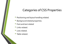 Categories of CSS Properties
• Positioning and layout handling related.
• Background related properties.
• Font and text related
• Links related.
• Lists related.
• Table related.
 