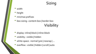 Sizing
• width
• height
• min/max prefixes
• box-sizing : content-box | border-box
Visibility
• display: inline| block | inline-block
• visibility : visible | hidden
• white-space : normal | pre | nowrap | …
• overflow : visible | hidden | scroll | auto
 