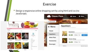 Exercise
• Design a responsive online shopping cart by using html and css (no
JavaScript).
 