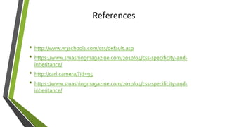 • http://www.w3schools.com/css/default.asp
• https://www.smashingmagazine.com/2010/04/css-specificity-and-
inheritance/
• http://carl.camera/?id=95
• https://www.smashingmagazine.com/2010/04/css-specificity-and-
inheritance/
References
 
