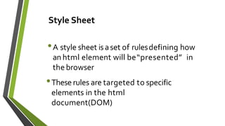 •A style sheet isaset of rulesdefining how
an html element will be“presented” in
the browser
•Theserules are targeted to specific
elements in the html
document(DOM)
Style Sheet
 