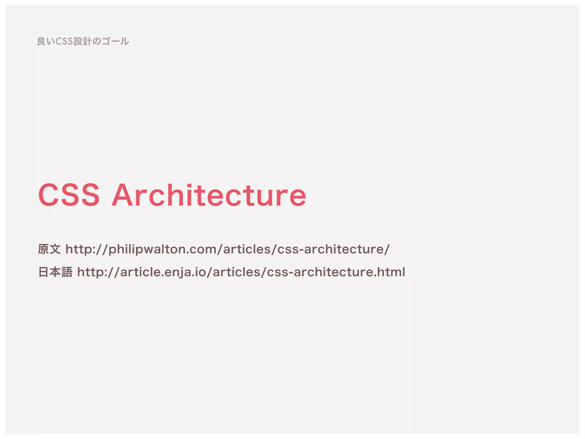 CSS Architecture
原文 http://philipwalton.com/articles/css-architecture/ 
日本語 http://article.enja.io/articles/css-architecture.html
良いCSS設計のゴール
 