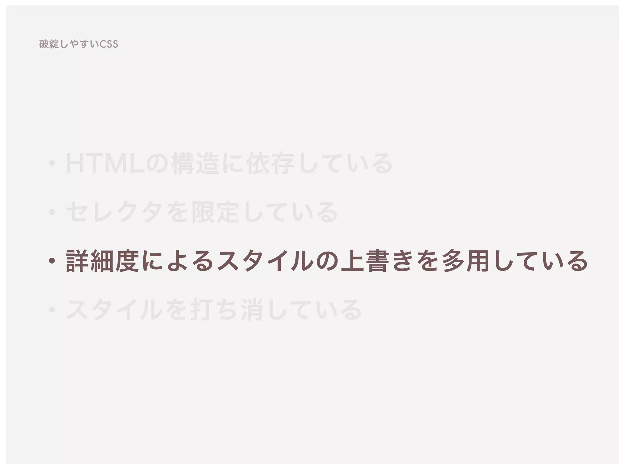 ・HTMLの構造に依存している
・セレクタを限定している 
・詳細度によるスタイルの上書きを多用している
・スタイルを打ち消している
破綻しやすいCSS
 
