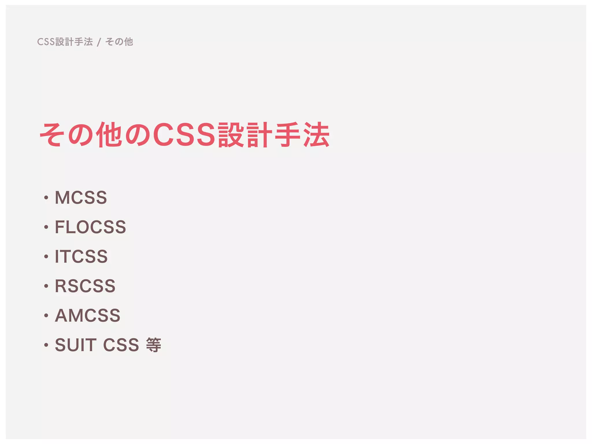 ・MCSS
・FLOCSS
・ITCSS
・RSCSS
・AMCSS
・SUIT CSS 等
CSS設計手法 / その他
その他のCSS設計手法
 