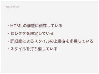 破綻しやすいCSS
・HTMLの構造に依存している
・セレクタを限定している 
・詳細度によるスタイルの上書きを多用している
・スタイルを打ち消している
 