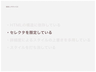 ・HTMLの構造に依存している
・セレクタを限定している 
・詳細度によるスタイルの上書きを多用している
・スタイルを打ち消している
破綻しやすいCSS
 