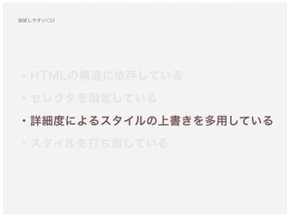 ・HTMLの構造に依存している
・セレクタを限定している 
・詳細度によるスタイルの上書きを多用している
・スタイルを打ち消している
破綻しやすいCSS
 