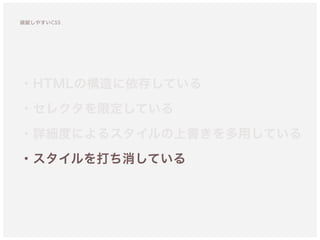 ・HTMLの構造に依存している
・セレクタを限定している 
・詳細度によるスタイルの上書きを多用している
・スタイルを打ち消している
破綻しやすいCSS
 