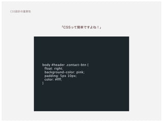 body #header .contact-btn {
float: right;
background-color: pink;
padding: 5px 10px;
color: #fff;
}
「CSSって簡単ですよね！」
CSS設計の重要性
 