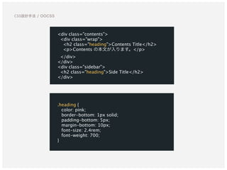 .heading {
color: pink;
border-bottom: 1px solid;
padding-bottom: 5px;
margin-bottom: 10px;
font-size: 2.4rem;
font-weight: 700;
}
<div class="contents">
<div class="wrap">
<h2 class="heading">Contents Title</h2>
<p>Contents の本文が入ります。</p>
</div>
</div>
<div class="sidebar">
<h2 class="heading">Side Title</h2>
</div>
CSS設計手法 / OOCSS
 