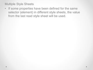 Multiple Style Sheets
• If some properties have been defined for the same
selector (element) in different style sheets, the value
from the last read style sheet will be used.
 