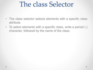 The class Selector
• The class selector selects elements with a specific class
attribute.
• To select elements with a specific class, write a period (.)
character, followed by the name of the class.
 