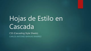 Hojas de Estilo en
Cascada
CSS (Cascading Style Sheets)
CARLOS ANTONIO BARAJAS RAMIREZ
 
