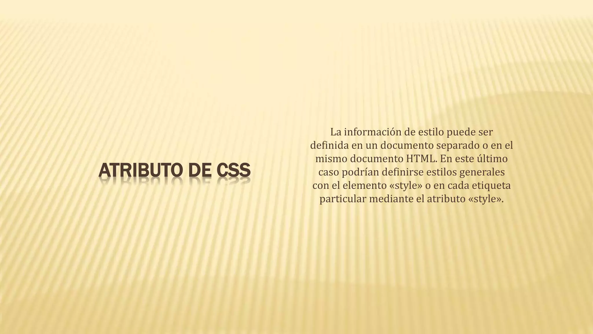 ATRIBUTO DE CSS
La información de estilo puede ser
definida en un documento separado o en el
mismo documento HTML. En este último
caso podrían definirse estilos generales
con el elemento «style» o en cada etiqueta
particular mediante el atributo «style».
 