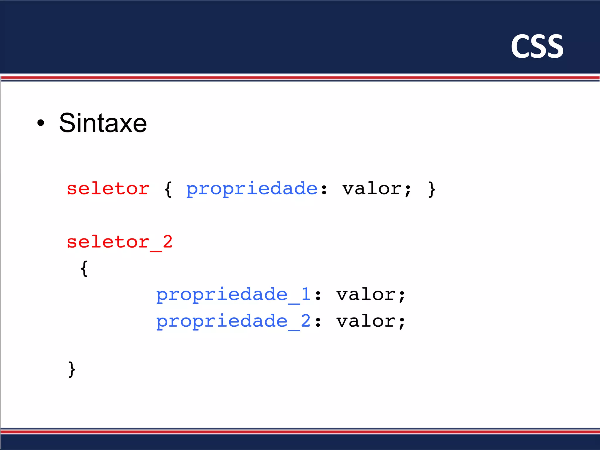 CSS	
•  Sintaxe
seletor { propriedade: valor; }
seletor_2
{
propriedade_1: valor;
propriedade_2: valor;
}
 