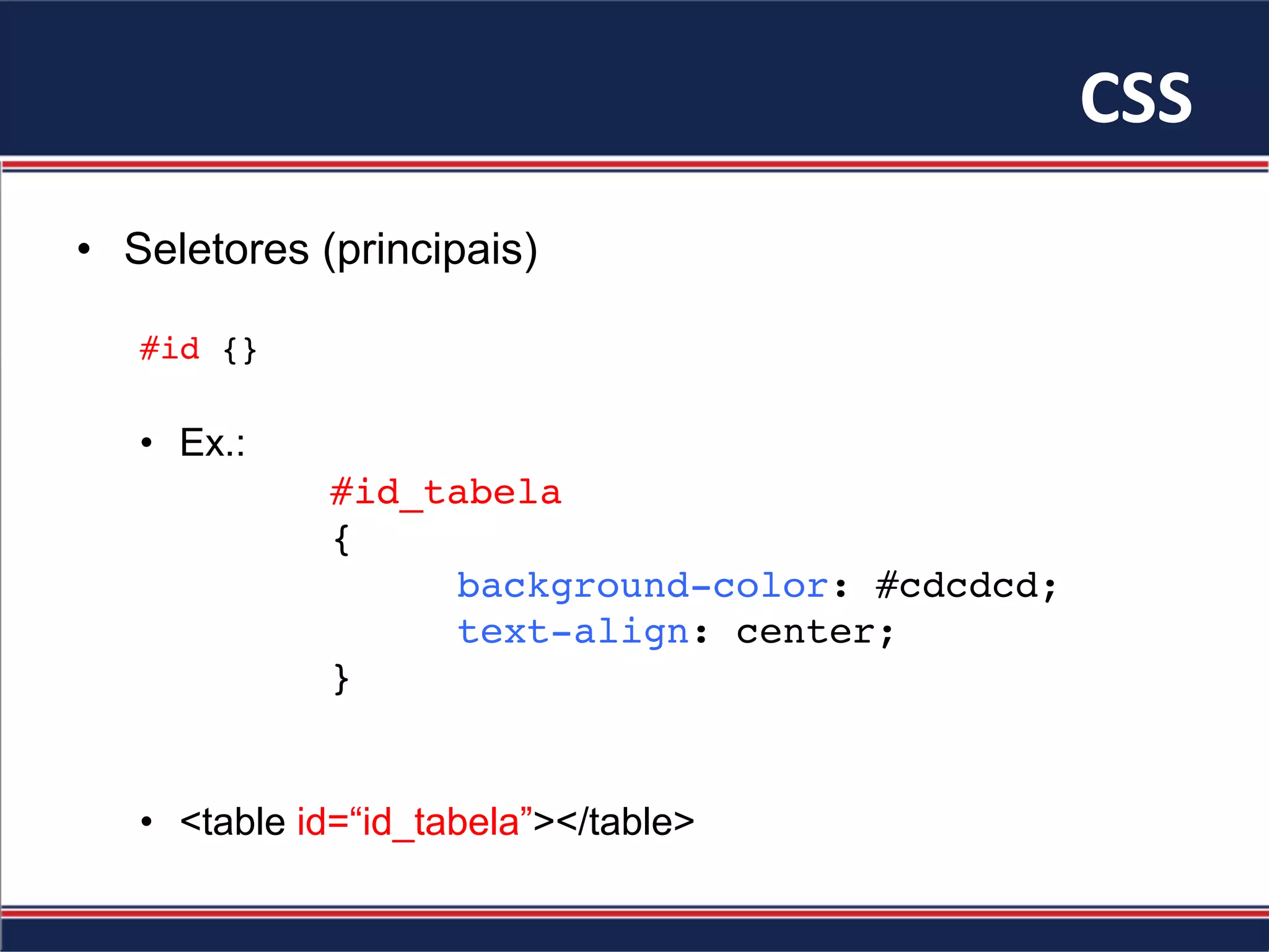 CSS	
•  Seletores (principais)
#id {}
•  Ex.:
#id_tabela
{
background-color: #cdcdcd;
text-align: center;
}
•  <table id=“id_tabela”></table>
 
