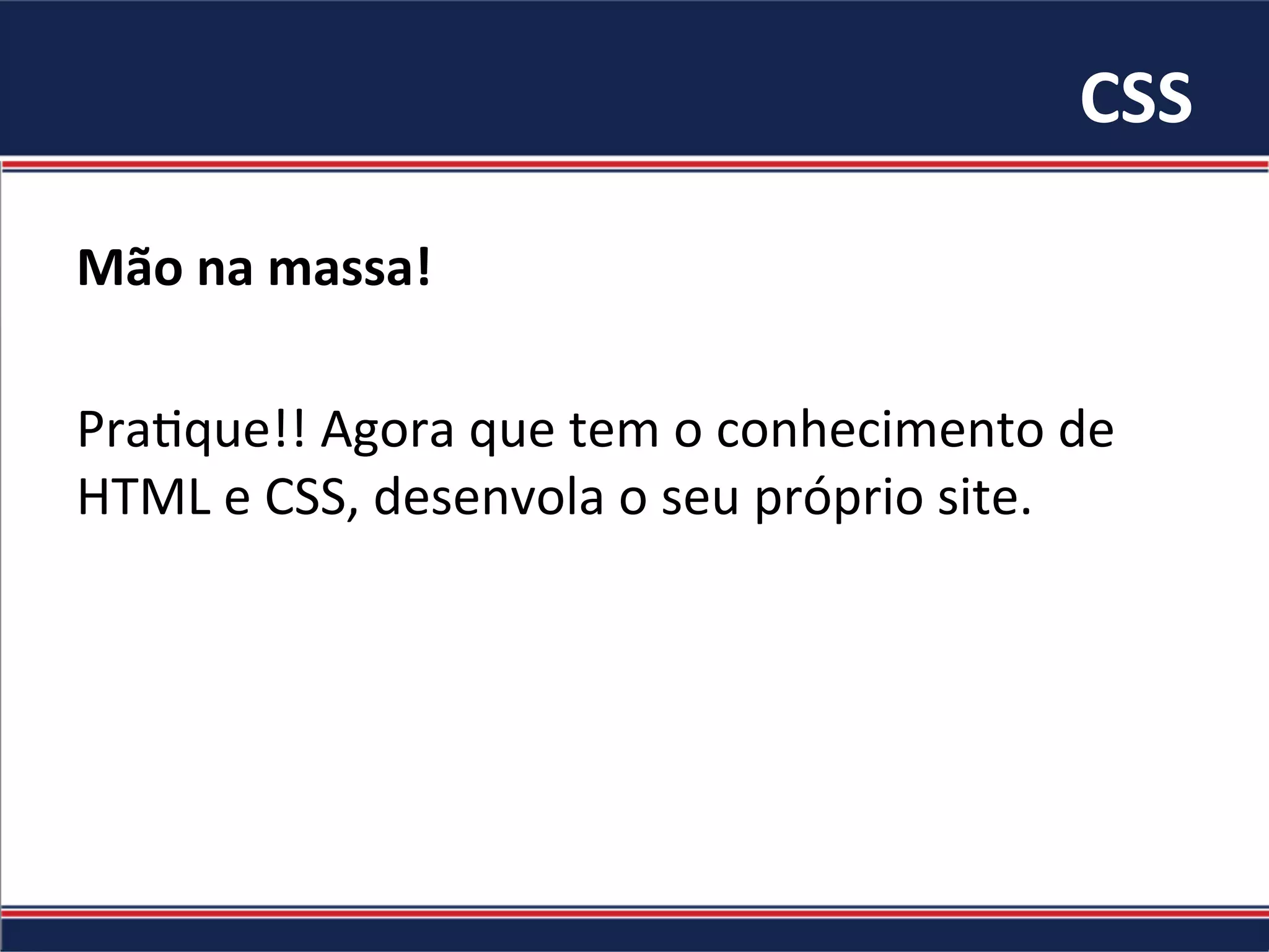 CSS	
Mão	na	massa!		
	
Pra/que!!	Agora	que	tem	o	conhecimento	de	
HTML	e	CSS,	desenvola	o	seu	próprio	site.	
 