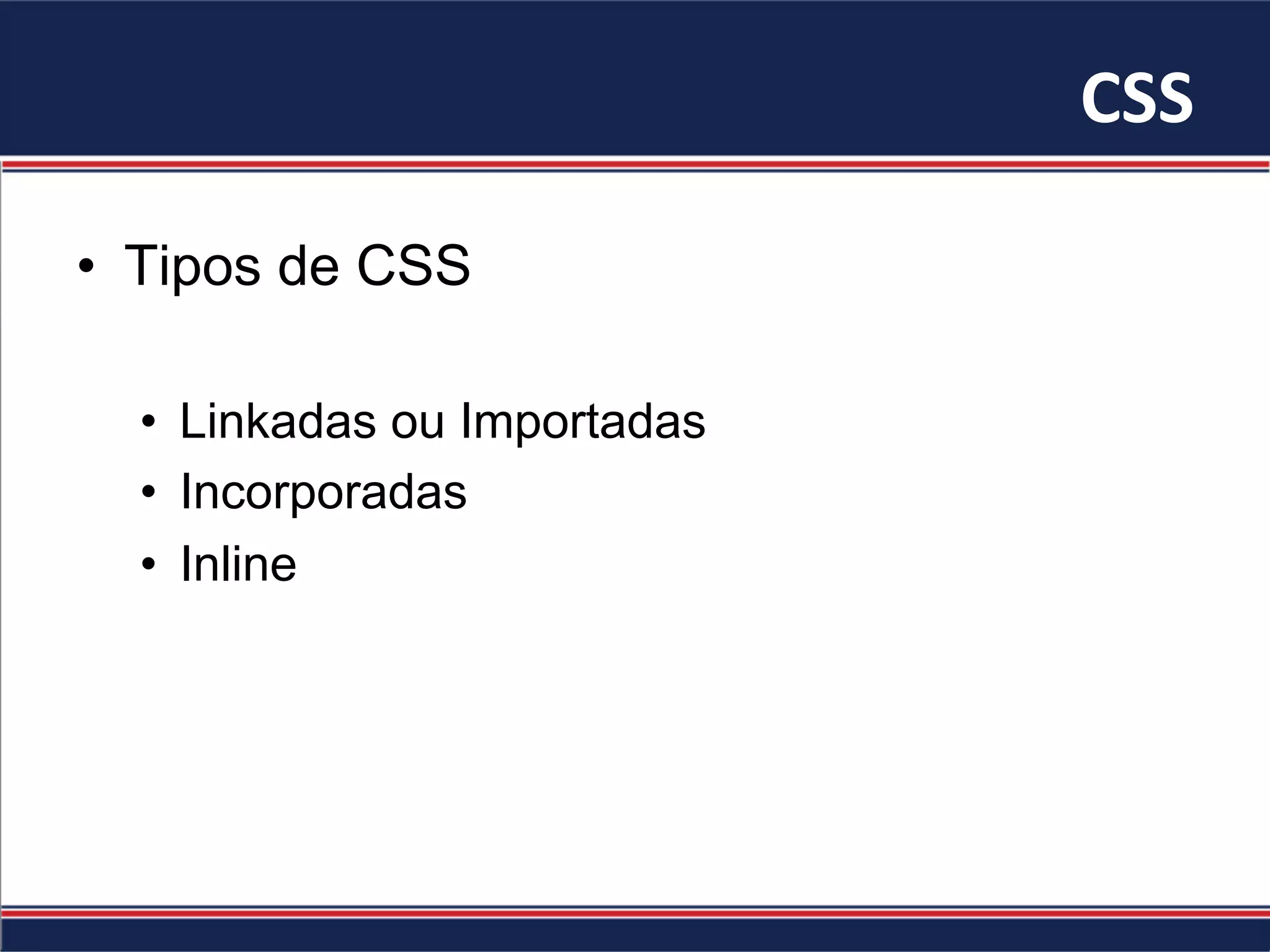 CSS	
•  Tipos de CSS
•  Linkadas ou Importadas
•  Incorporadas
•  Inline
 