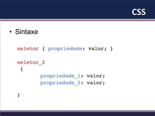 CSS	
•  Sintaxe
seletor { propriedade: valor; }
seletor_2
{
propriedade_1: valor;
propriedade_2: valor;
}
 