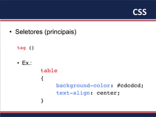 CSS	
•  Seletores (principais)
tag {}
•  Ex.:
table
{
background-color: #cdcdcd;
text-align: center;
}
 