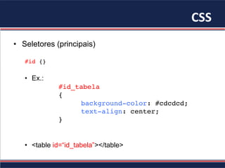 CSS	
•  Seletores (principais)
#id {}
•  Ex.:
#id_tabela
{
background-color: #cdcdcd;
text-align: center;
}
•  <table id=“id_tabela”></table>
 