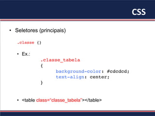 CSS	
•  Seletores (principais)
.classe {}
•  Ex.:
.classe_tabela
{
background-color: #cdcdcd;
text-align: center;
}
•  <table class=“classe_tabela”></table>
 
