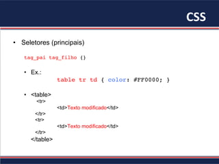 CSS	
•  Seletores (principais)
tag_pai tag_filho {}
•  Ex.:
table tr td { color: #FF0000; }
•  <table>
<tr>
<td>Texto modificado</td>
</tr>
<tr>
<td>Texto modificado</td>
</tr>
</table>
 