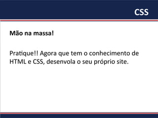 CSS	
Mão	na	massa!		
	
Pra/que!!	Agora	que	tem	o	conhecimento	de	
HTML	e	CSS,	desenvola	o	seu	próprio	site.	
 