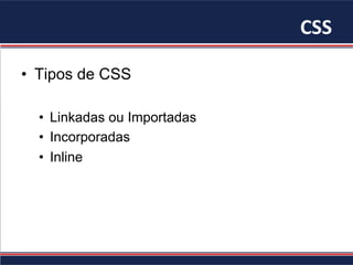 CSS	
•  Tipos de CSS
•  Linkadas ou Importadas
•  Incorporadas
•  Inline
 