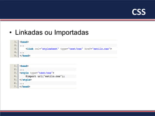 CSS	
•  Linkadas ou Importadas
 