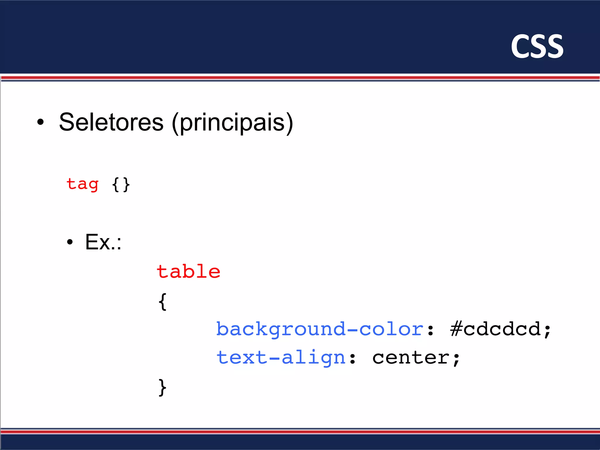 CSS	
•  Seletores (principais)
tag {}
•  Ex.:
table
{
background-color: #cdcdcd;
text-align: center;
}
 