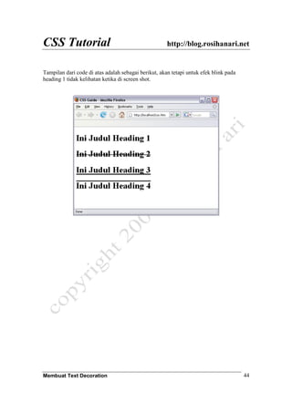 CSS Tutorial http://blog.rosihanari.net
Membuat Text Decoration 44
Tampilan dari code di atas adalah sebagai berikut, akan tetapi untuk efek blink pada
heading 1 tidak kelihatan ketika di screen shot.
 