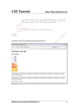 CSS Tutorial http://blog.rosihanari.net
Membuat Layout dengan CSS (Sample 1) 46
Ini adalah bagian isi. Ini adalah bagian isi. Ini adalah
bagian isi. Ini adalah bagian isi. Ini adalah bagian isi.
Ini adalah bagian isi. Ini adalah bagian isi.
</p>
</div>
<div id="footer">
<p>Copyright &copy; 2007 by rosihanari</p>
</div>
</body>
</html>
Tampilan code di atas tampak pada gambar berikut ini.
 